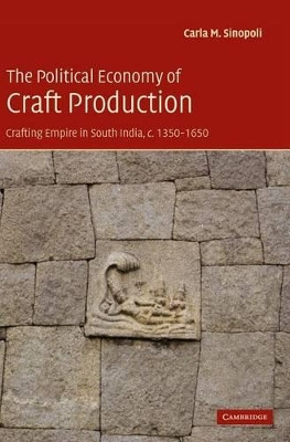 The Political Economy of Craft Production: Crafting Empire in South India, c.1350-1650 by Carla M. Sinopoli 9780521826136
