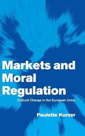 Markets and Moral Regulation: Cultural Change in the European Union by Paulette Kurzer 9780521802895