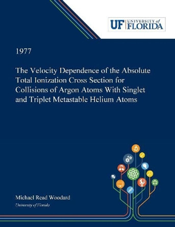 The Velocity Dependence of the Absolute Total Ionization Cross Section for Collisions of Argon Atoms With Singlet and Triplet Metastable Helium Atoms by Michael Woodard 9780530008226