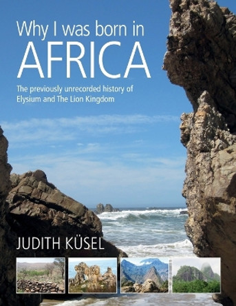 Why I was born in Africa: The previously unrecorded history of Elysium and The Lion Kingdom by Judith Kusel 9780620721141