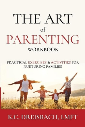 The Art of Parenting Workbook: Practical Exercises and Activities for Nurturing Families by K C Dreisbach 9780578816357