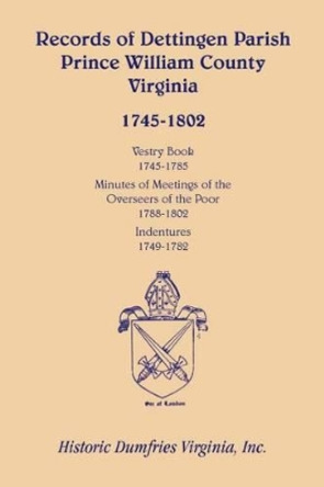 Records of Dettingen Parish, Prince William County, Virginia, Vestry Book, 1745-1785, Minutes of Meetings of the Overseers of the Poor, 1788-1802, Ind by Inc Historic Dumfries Virginia 9780788444500