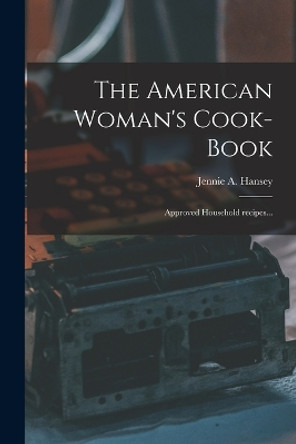 The American Woman's Cook-book: Approved Household Recipes... by Jennie a (Jennie Adrienne&#769) B Hansey 9781014923356