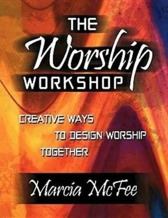 The Worship Workshop: Creative Ways to Design Worship Together / Marcia Mcfee. by Marcia McFee 9780687046348