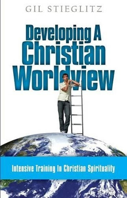 Developing a Christian Worldview: Intensive Training in Christian Spirituality by Dr Gil Stieglitz 9780990964193