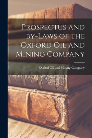 Prospectus and By-laws of the Oxford Oil and Mining Company [microform] by Oxford Oil and Mining Company 9781014975430