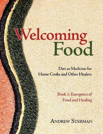 Welcoming Food, Book 1: Energetics of Food and Healing: Diet as Medicine for Home Cooks and Other Healers by Andrew Sterman 9780983772095