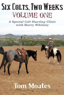 Six Colts, Two Weeks, Volume One, a Special Colt Starting Clinic with Harry Whitney by Tom Moates 9780984585090
