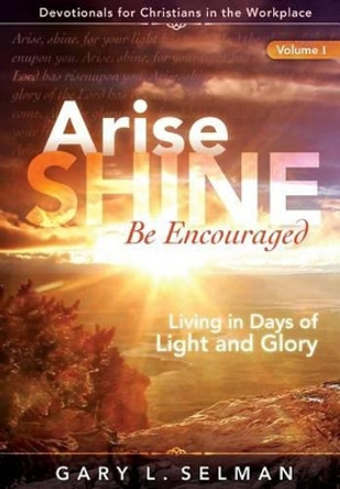 Arise, Shine, Be Encouraged: Living in Days of Light and Glory by Gary L Selman 9780997744309