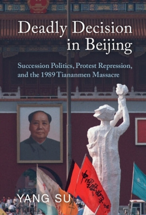 Deadly Decision in Beijing: Succession Politics, Protest Repression, and the 1989 Tiananmen Massacre by Yang Su 9781009100762