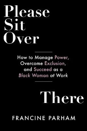 Please Sit Over There: How To Manage Power, Overcome Exclusion, and Succeed as a Black Woman at Work by Francine Parham