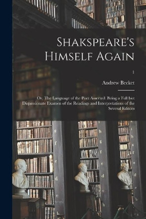 Shakspeare's Himself Again: or, The Language of the Poet Asserted: Being a Full but Dispassionate Examen of the Readings and Interpretations of the Several Editors; 1 by Andrew 1749-1843 Becket 9781015087194