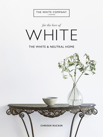 The White Company, For the Love of White: The White & Neutral Home by Chrissie Rucker & The White Company