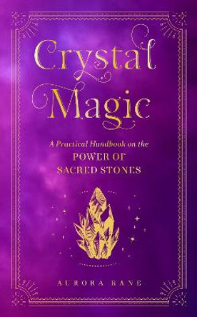 Crystal Magic: A Practical Handbook on the Power of Sacred Stones: Volume 13 by Aurora Kane
