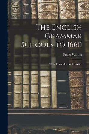 The English Grammar Schools to 1660: Their Curriculum and Practice by Foster 1860-1929 Watson 9781015126411