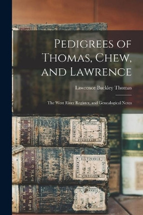 Pedigrees of Thomas, Chew, and Lawrence: the West River Register, and Genealogical Notes by Lawrence Buckley 1848-1914 Thomas 9781015132009