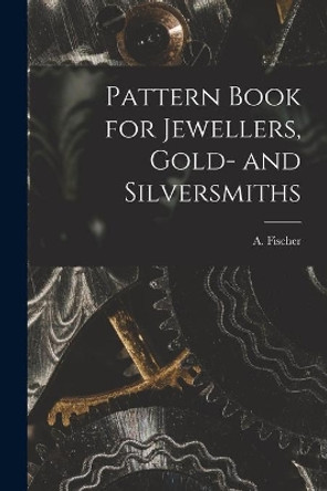 Pattern Book for Jewellers, Gold- and Silversmiths by A Fischer 9781015149021