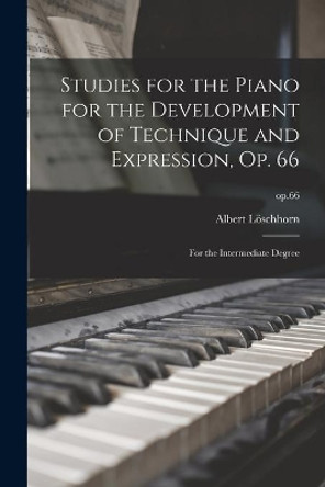 Studies for the Piano for the Development of Technique and Expression, Op. 66: for the Intermediate Degree; op.66 by Albert 1819-1905 Löschhorn 9781015155084