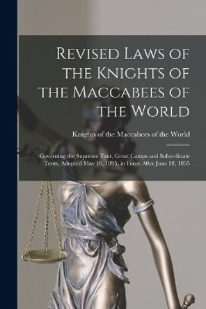 Revised Laws of the Knights of the Maccabees of the World [microform]: Governing the Supreme Tent, Great Camps and Subordinate Tents, Adopted May 18, 1895, in Force After June 18, 1895 by Knights of the Maccabees of the World 9781015155121