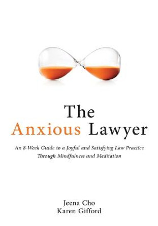 The Anxious Lawyer: An 8-Week Guide to a Happier, Saner Law Practice Using Meditation by Jeena Cho