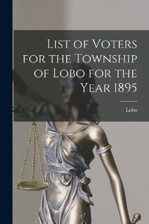 List of Voters for the Township of Lobo for the Year 1895 [microform] by Lobo (Ont Township) 9781015177307