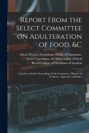 Report From the Select Committee on Adulteration of Food, &c: Together With the Proceedings of the Committee, Minutes of Evidence, Appendix and Index by Great Britain Parliament House of C 9781015202306