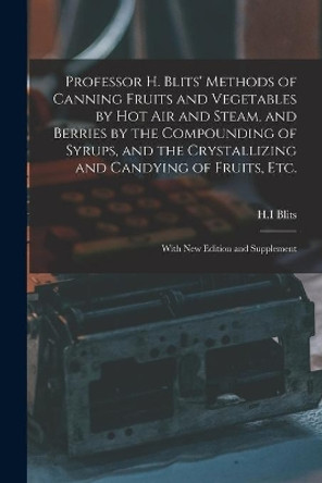 Professor H. Blits' Methods of Canning Fruits and Vegetables by Hot Air and Steam, and Berries by the Compounding of Syrups, and the Crystallizing and Candying of Fruits, Etc.: With New Edition and Supplement by H I Blits 9781015208438