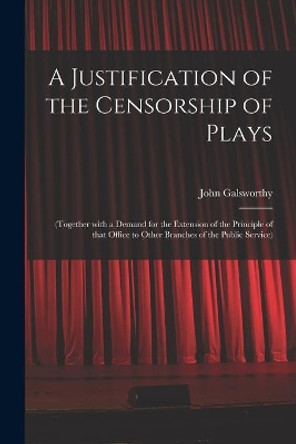 A Justification of the Censorship of Plays: (together With a Demand for the Extension of the Principle of That Office to Other Branches of the Public Service) by John 1867-1933 Galsworthy 9781015187344