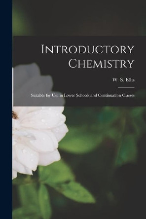 Introductory Chemistry [microform]: Suitable for Use in Lower Schools and Continuation Classes by W S (William S ) D 1913 Ellis 9781015247383