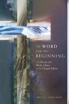 The Word from the Beginning: The Person and Work of Jesus in the Gospel of John by Bruce G Schuchard