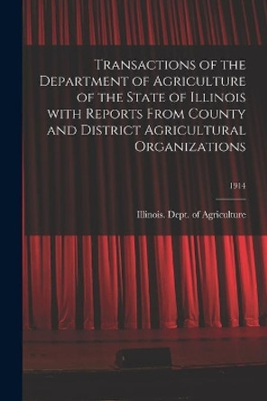 Transactions of the Department of Agriculture of the State of Illinois With Reports From County and District Agricultural Organizations; 1914 by Illinois Dept of Agriculture 9781015281394