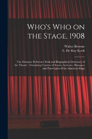 Who's Who on the Stage, 1908: the Dramatic Reference Book and Biographical Dictionary of the Theatre: Containing Careers of Actors, Actresses, Managers and Playwrights of the American Stage by Walter 1856-1911 Browne 9781015289048