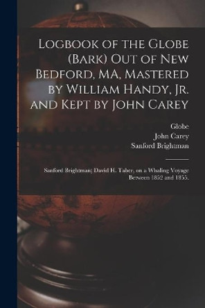 Logbook of the Globe (Bark) out of New Bedford, MA, Mastered by William Handy, Jr. and Kept by John Carey; Sanford Brightman; David H. Taber, on a Whaling Voyage Between 1852 and 1855. by Globe (Bark) 9781015298149