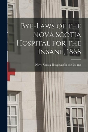 Bye-laws of the Nova Scotia Hospital for the Insane, 1868 [microform] by Nova Scotia Hospital for the Insane 9781015303034