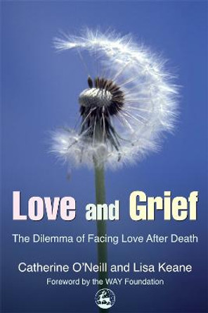 Love and Grief: The Dilemma of Facing Love After Death by Catherine O'Neill