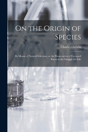 On the Origin of Species: By means of Natural Selection; or the Preservation of Favoured Races in the Struggle for Life by Charles Darwin 9781015402379