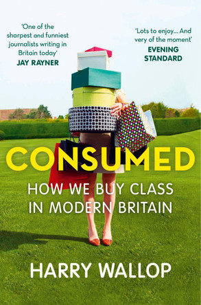 Consumed: How We Buy Class in Modern Britain by Harry Wallop 9780007457106