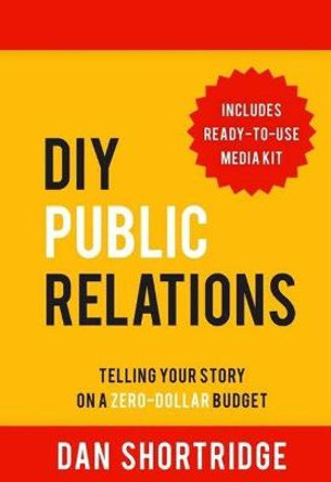 DIY Public Relations: Telling Your Story on a Zero-Dollar Budget by Dan Shortridge