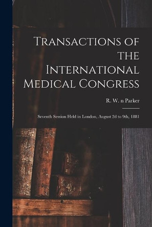 Transactions of the International Medical Congress: Seventh Session Held in London, August 2d to 9th, 1881 by R W N 83032465 Parker 9781015081802