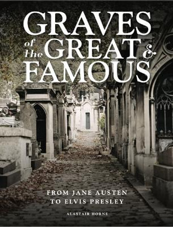 Graves of the Great and Famous: From Jane Austen to Elvis Presley by Alastair Horne