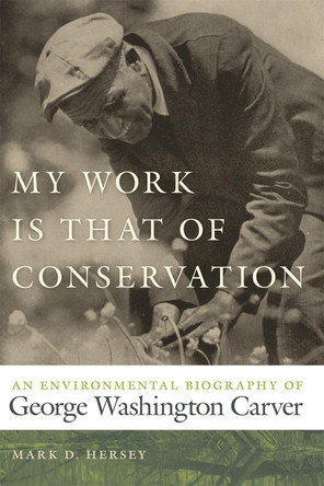 My Work Is That of Conservation: An Environmental Biography of George Washington Carver by Mark D. Hersey 9780820338705