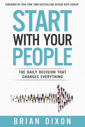 Start with Your People: The Daily Decision that Changes Everything by Brian Dixon 9780310357773
