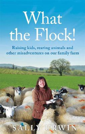 What the Flock!: Raising kids, rearing animals and other misadventures on our family farm by Sally Urwin