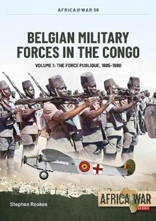 Belgian Military Forces in the Congo Volume 1: The Force Publique, 1885-1960 by Stephen Rookes