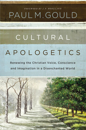 Cultural Apologetics: Renewing the Christian Voice, Conscience, and Imagination in a Disenchanted World by Paul M. Gould 9780310530497