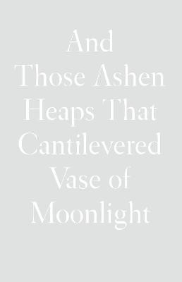 And Those Ashen Heaps That Cantilevered Vase of Moonlight Lynn Xu 9781950268559