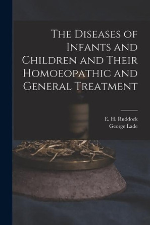 The Diseases of Infants and Children and Their Homoeopathic and General Treatment by E H (Edward Harris) 1822- Ruddock 9781014665874