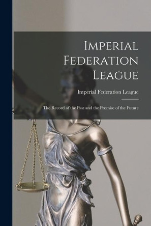 Imperial Federation League [microform]: the Record of the Past and the Promise of the Future by Imperial Federation League 9781014667939