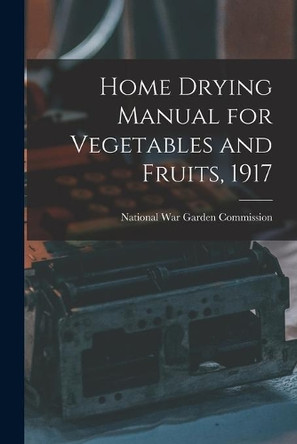 Home Drying Manual for Vegetables and Fruits, 1917 by National War Garden Commission 9781014703477