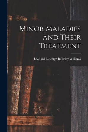 Minor Maladies and Their Treatment [microform] by Leonard Llewelyn Bulkeley Williams 9781014610560